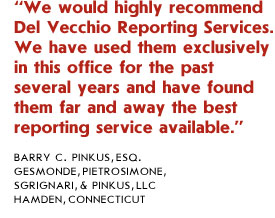 We would highly recommend Del Vecchio Reporting Services. We have used them exclusively in this office for the past several years and have found them far and away the best reporting service available.
